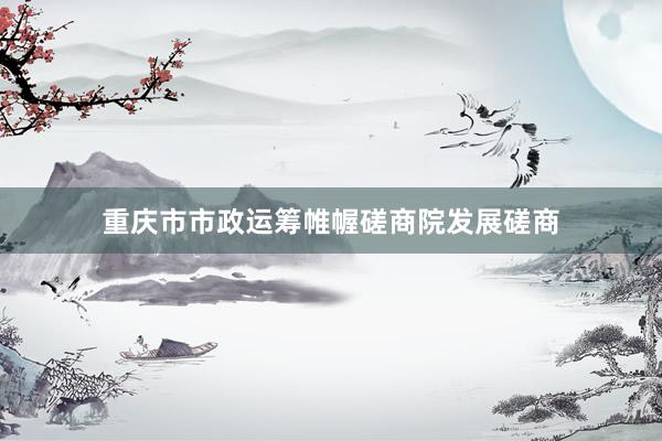 重庆市市政运筹帷幄磋商院发展磋商