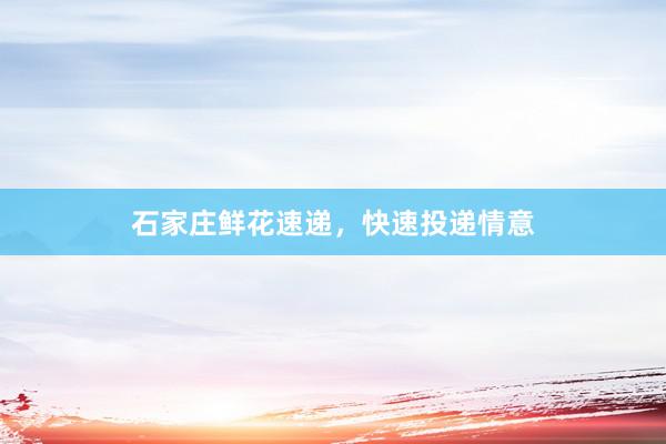 石家庄鲜花速递，快速投递情意