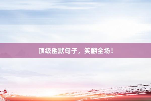 顶级幽默句子，笑翻全场！
