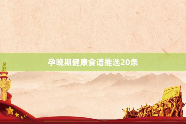 孕晚期健康食谱推选20条